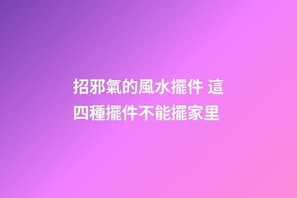 招邪氣的風水擺件 這四種擺件不能擺家里